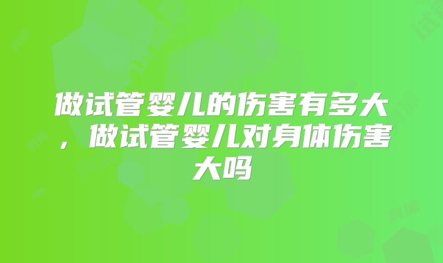 做试管婴儿的伤害有多大,做试管婴儿对身体伤害大吗