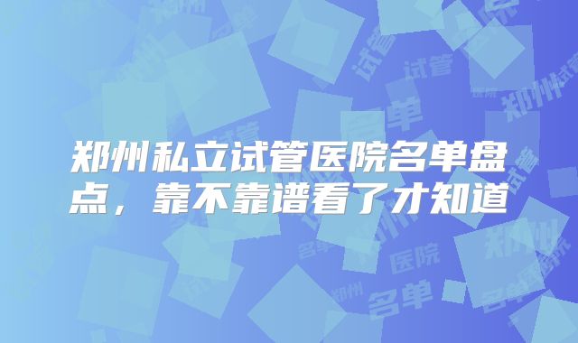 郑州私立试管医院名单盘点，靠不靠谱看了才知道