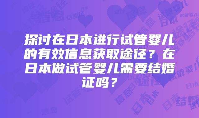 探讨在日本进行试管婴儿的有效信息获取途径？在日本做试管婴儿需要结婚证吗？
