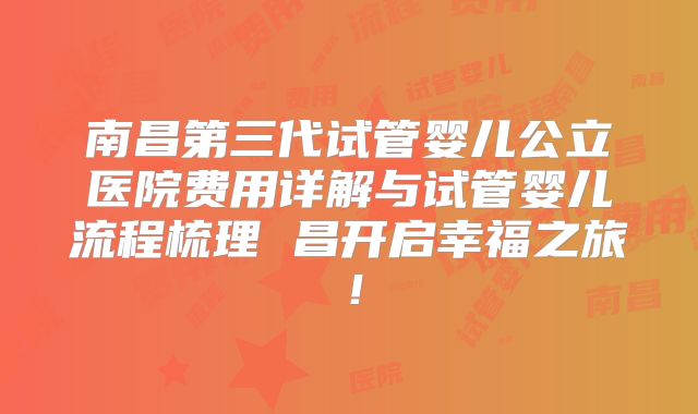 南昌第三代试管婴儿公立医院费用详解与试管婴儿流程梳理 昌开启幸福之旅！