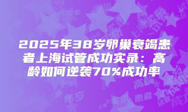 2025年38岁卵巢衰竭患者上海试管成功实录：高龄如何逆袭70%成功率
