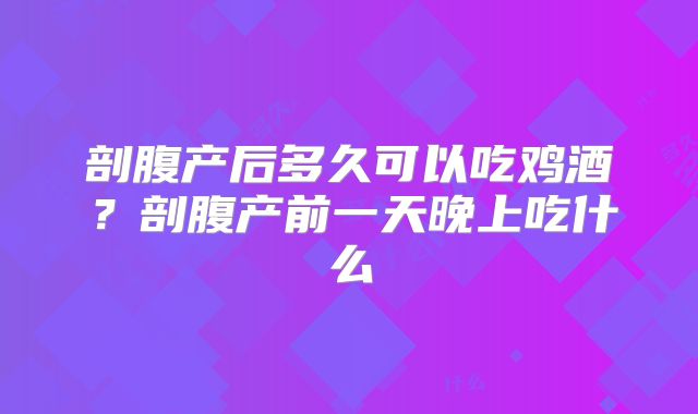 剖腹产后多久可以吃鸡酒?剖腹产前一天晚上吃什么