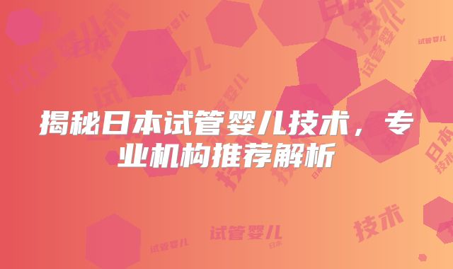 揭秘日本试管婴儿技术,专业机构推荐解析