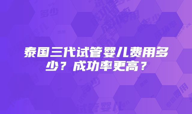 泰国三代试管婴儿费用多少?成功率更高?