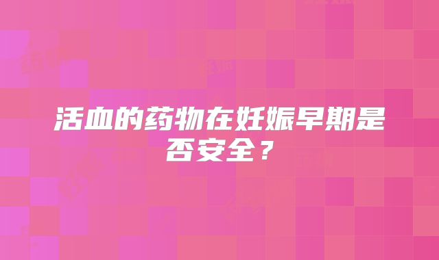 活血的药物在妊娠早期是否安全？
