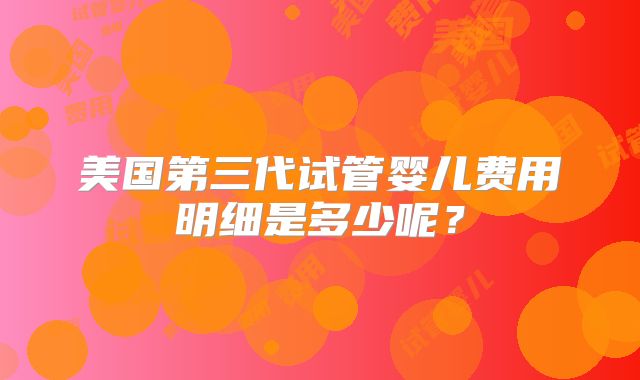 美国第三代试管婴儿费用明细是多少呢？