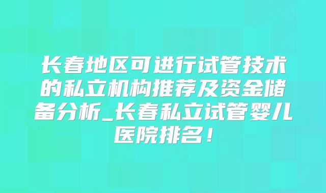 长春地区可进行试管技术的私立机构推荐及资金储备分析_长春私立试管婴儿医院排名！