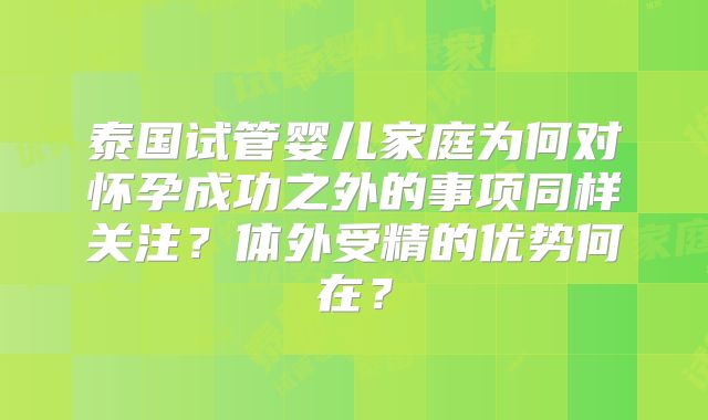 泰国试管婴儿家庭为何对怀孕成功之外的事项同样关注？体外受精的优势何在？