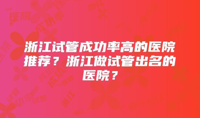 浙江试管成功率高的医院推荐？浙江做试管出名的医院？