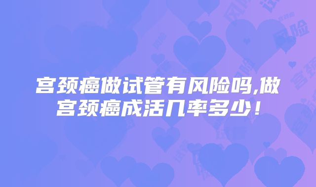 宫颈癌做试管有风险吗,做宫颈癌成活几率多少!