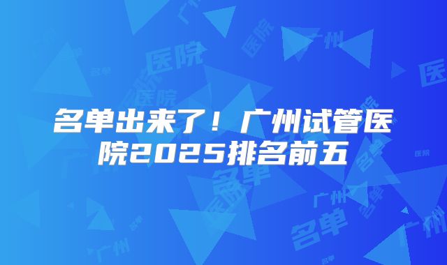 名单出来了！广州试管医院2025排名前五
