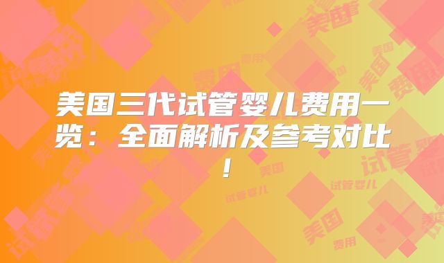 美国三代试管婴儿费用一览:全面解析及参考对比!