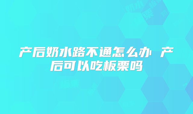 产后奶水路不通怎么办 产后可以吃板栗吗