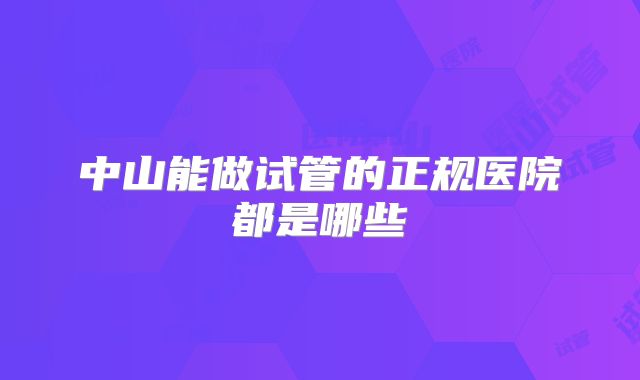 中山能做试管的正规医院都是哪些