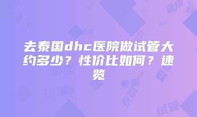 去泰国dhc医院做试管大约多少？性价比如何？速览