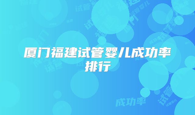 厦门福建试管婴儿成功率排行