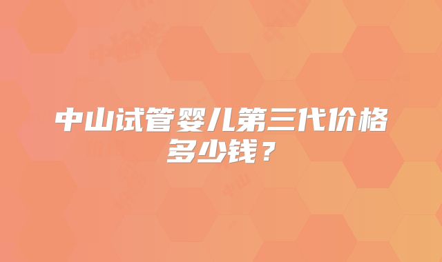 中山试管婴儿第三代价格多少钱？