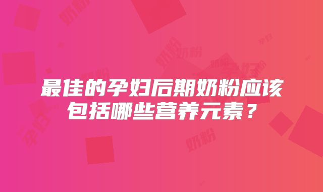 最佳的孕妇后期奶粉应该包括哪些营养元素？