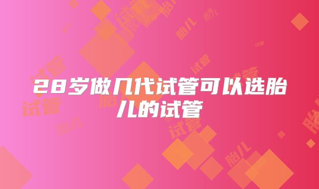 28岁做几代试管可以选胎儿的试管