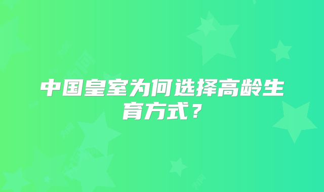 中国皇室为何选择高龄生育方式？
