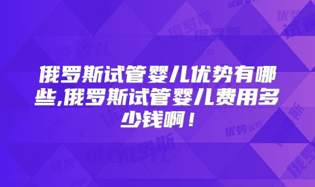 俄罗斯试管婴儿优势有哪些,俄罗斯试管婴儿费用多少钱啊!