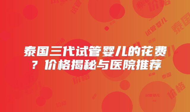 泰国三代试管婴儿的花费？价格揭秘与医院推荐
