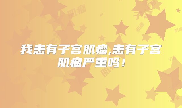 我患有子宫肌瘤,患有子宫肌瘤严重吗！