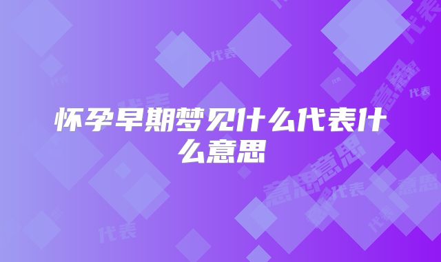 怀孕早期梦见什么代表什么意思