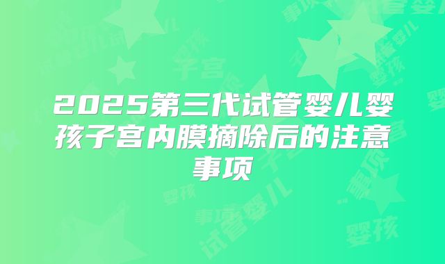 2025第三代试管婴儿婴孩子宫内膜摘除后的注意事项