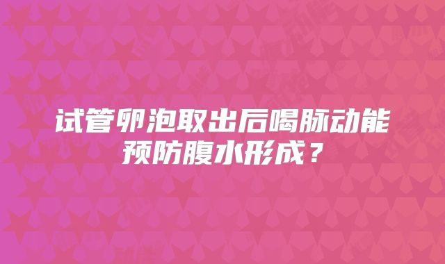 试管卵泡取出后喝脉动能预防腹水形成？