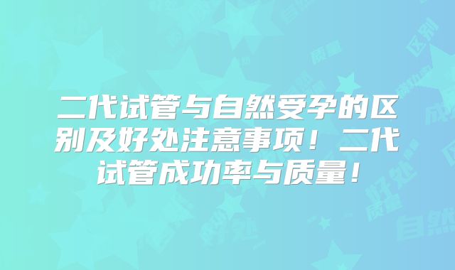 二代试管与自然受孕的区别及好处注意事项!二代试管成功率与质量!