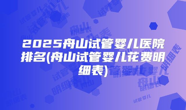 2025舟山试管婴儿医院排名(舟山试管婴儿花费明细表)