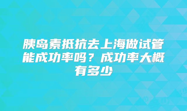 胰岛素抵抗去上海做试管能成功率吗？成功率大概有多少