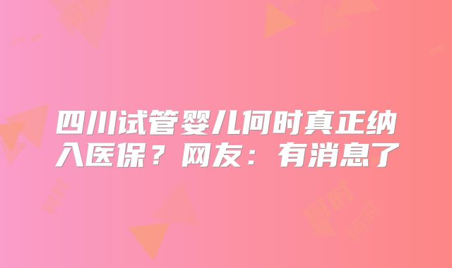 四川试管婴儿何时真正纳入医保？网友：有消息了
