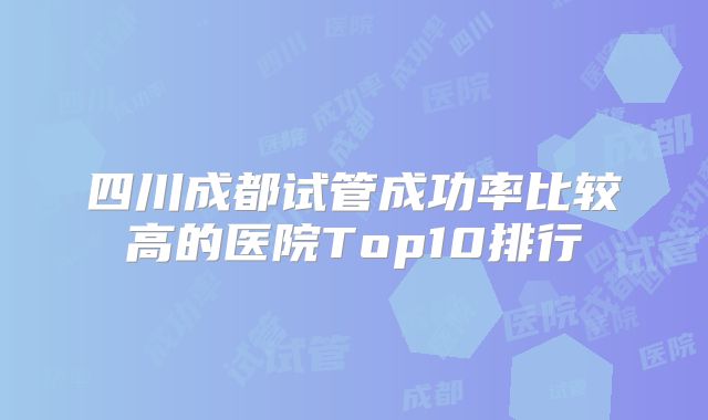 四川成都试管成功率比较高的医院Top10排行