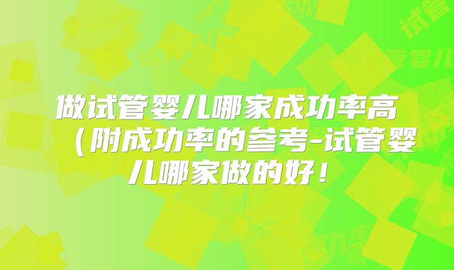 做试管婴儿哪家成功率高(附成功率的参考-试管婴儿哪家做的好!
