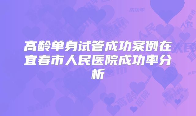 高龄单身试管成功案例在宜春市人民医院成功率分析