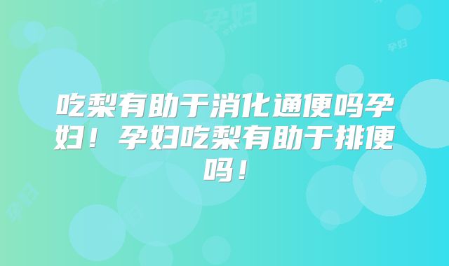 吃梨有助于消化通便吗孕妇!孕妇吃梨有助于排便吗!