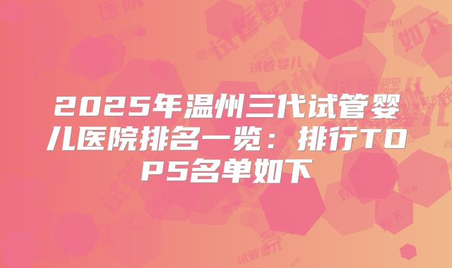 2025年温州三代试管婴儿医院排名一览：排行TOP5名单如下