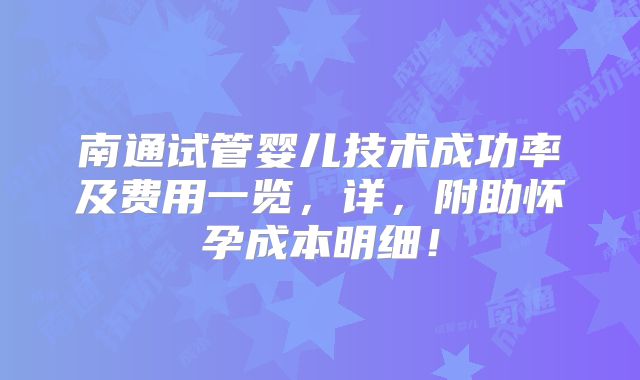 南通试管婴儿技术成功率及费用一览，详，附助怀孕成本明细！