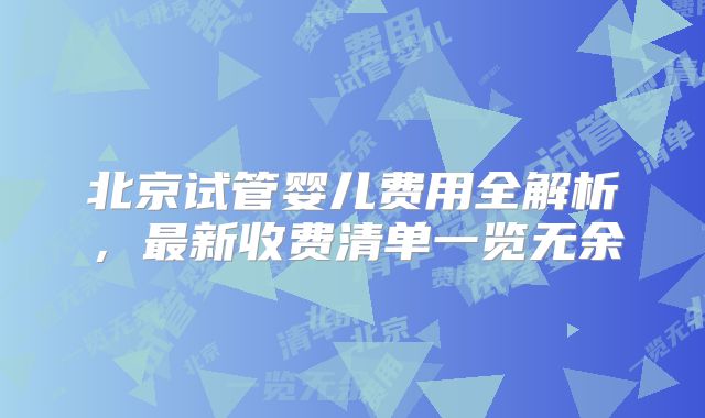 北京试管婴儿费用全解析,最新收费清单一览无余