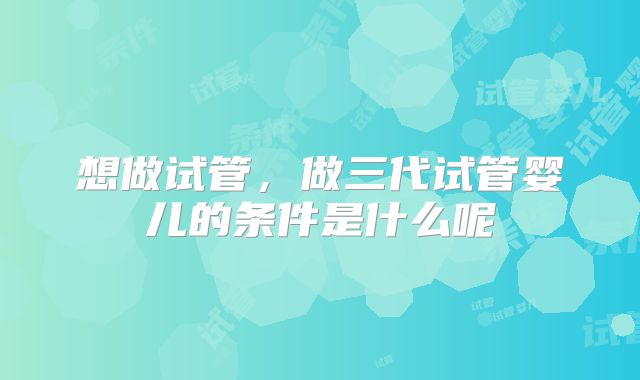 想做试管，做三代试管婴儿的条件是什么呢