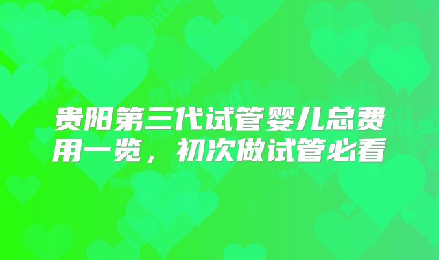 贵阳第三代试管婴儿总费用一览，初次做试管必看