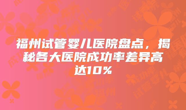 福州试管婴儿医院盘点，揭秘各大医院成功率差异高达10%