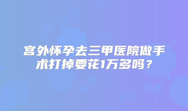 宫外怀孕去三甲医院做手术打掉要花1万多吗？