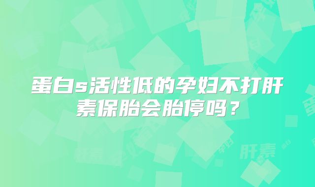 蛋白s活性低的孕妇不打肝素保胎会胎停吗？