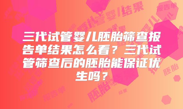 三代试管婴儿胚胎筛查报告单结果怎么看?三代试管筛查后的胚胎能保证优生吗?