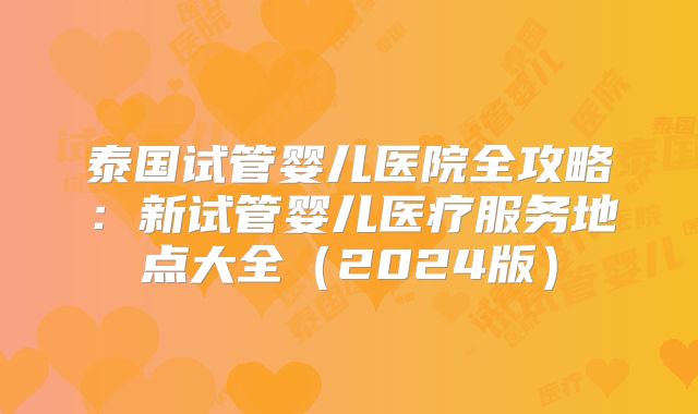 泰国试管婴儿医院全攻略：新试管婴儿医疗服务地点大全（2024版）