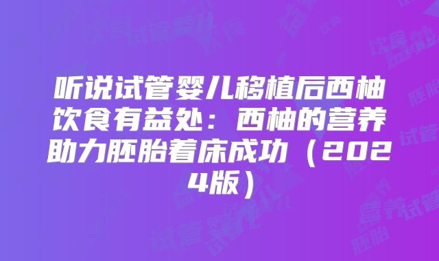 听说试管婴儿移植后西柚饮食有益处：西柚的营养助力胚胎着床成功（2024版）