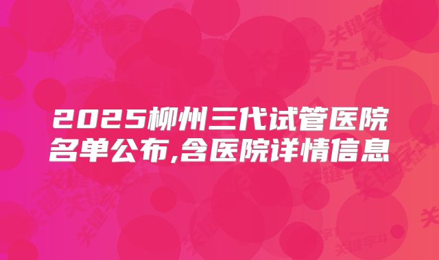 2025柳州三代试管医院名单公布,含医院详情信息